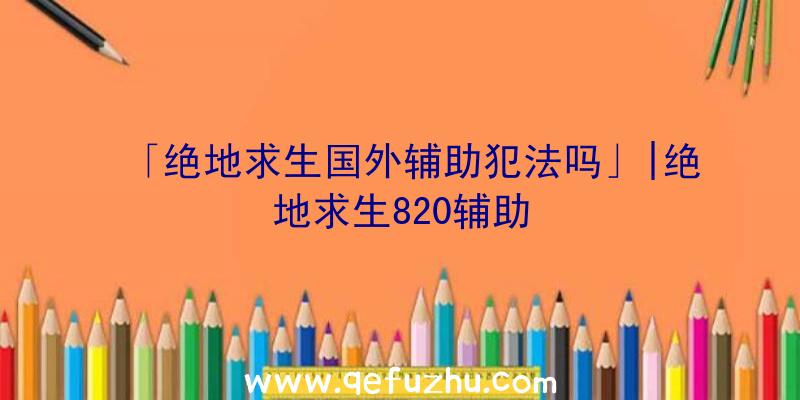 「绝地求生国外辅助犯法吗」|绝地求生820辅助